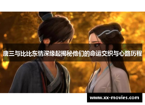 唐三与比比东情深缘起揭秘他们的命运交织与心路历程